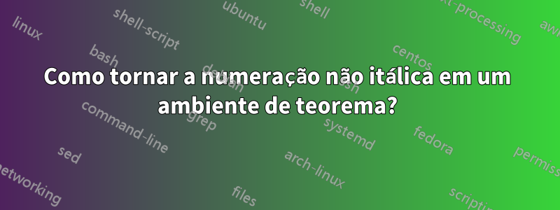 Como tornar a numeração não itálica em um ambiente de teorema?