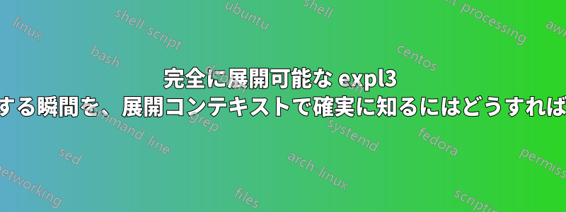 完全に展開可能な expl3 関数の結果が存在する瞬間を、展開コンテキストで確実に知るにはどうすればよいでしょうか。