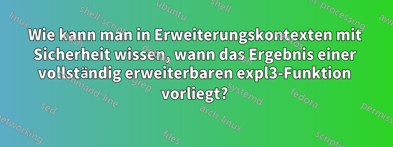 Wie kann man in Erweiterungskontexten mit Sicherheit wissen, wann das Ergebnis einer vollständig erweiterbaren expl3-Funktion vorliegt?
