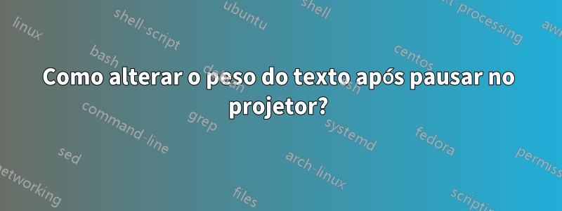 Como alterar o peso do texto após pausar no projetor?