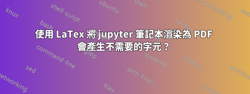 使用 LaTex 將 jupyter 筆記本渲染為 PDF 會產生不需要的字元？