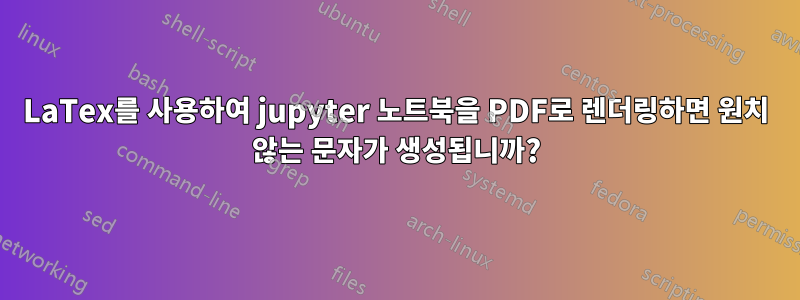 LaTex를 사용하여 jupyter 노트북을 PDF로 렌더링하면 원치 않는 문자가 생성됩니까?