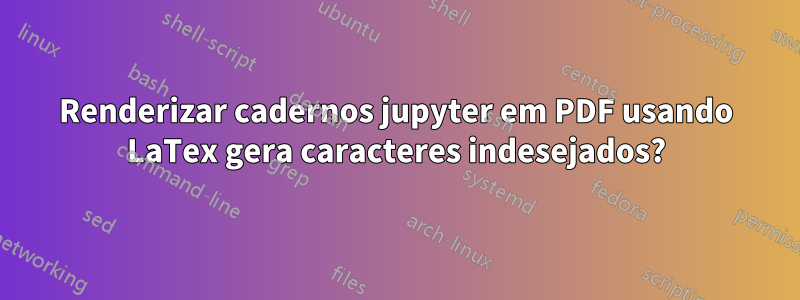 Renderizar cadernos jupyter em PDF usando LaTex gera caracteres indesejados?