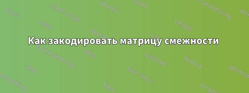 Как закодировать матрицу смежности