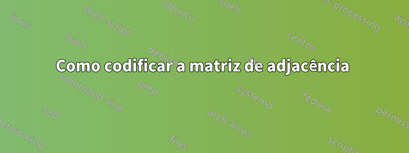 Como codificar a matriz de adjacência