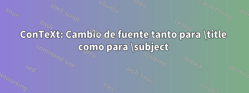 ConTeXt: Cambio de fuente tanto para \title como para \subject