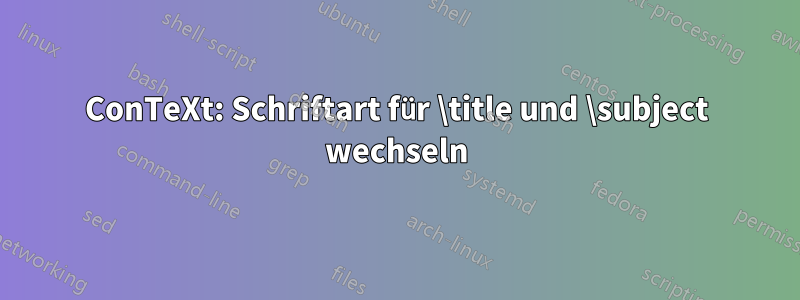 ConTeXt: Schriftart für \title und \subject wechseln
