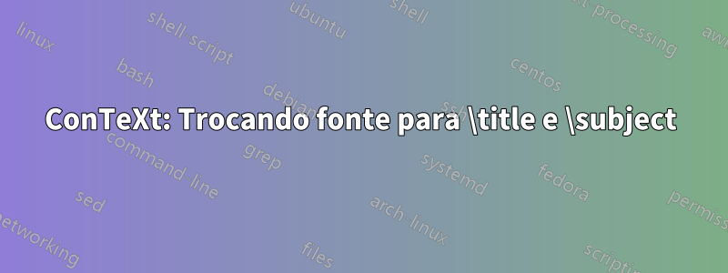 ConTeXt: Trocando fonte para \title e \subject