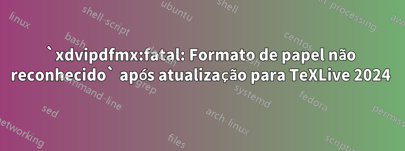 `xdvipdfmx:fatal: Formato de papel não reconhecido` após atualização para TeXLive 2024
