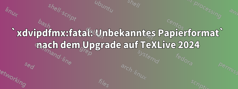`xdvipdfmx:fatal: Unbekanntes Papierformat` nach dem Upgrade auf TeXLive 2024