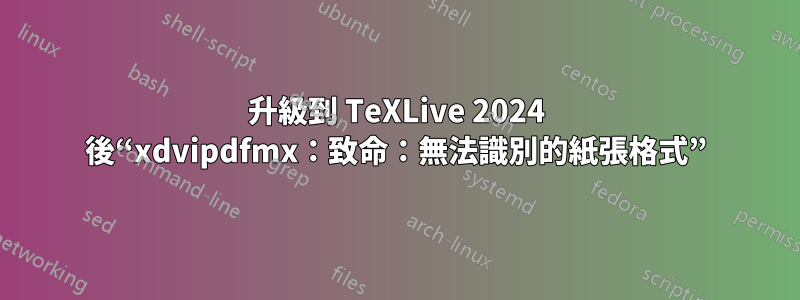 升級到 TeXLive 2024 後“xdvipdfmx：致命：無法識別的紙張格式”
