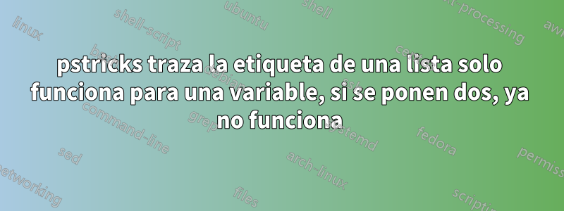 pstricks traza la etiqueta de una lista solo funciona para una variable, si se ponen dos, ya no funciona
