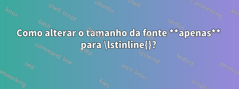 Como alterar o tamanho da fonte **apenas** para \lstinline{}?