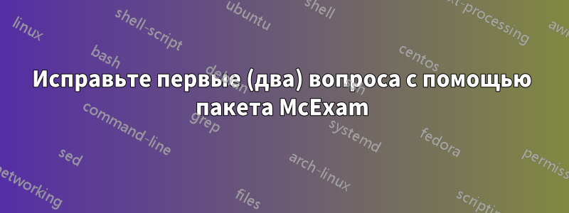 Исправьте первые (два) вопроса с помощью пакета McExam