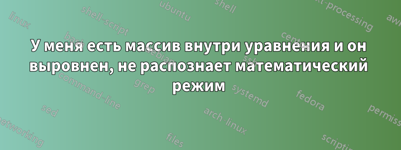 У меня есть массив внутри уравнения и он выровнен, не распознает математический режим