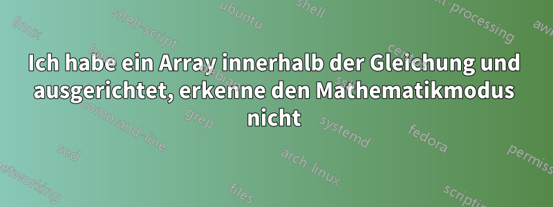 Ich habe ein Array innerhalb der Gleichung und ausgerichtet, erkenne den Mathematikmodus nicht