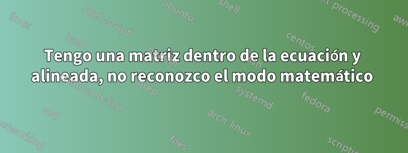 Tengo una matriz dentro de la ecuación y alineada, no reconozco el modo matemático