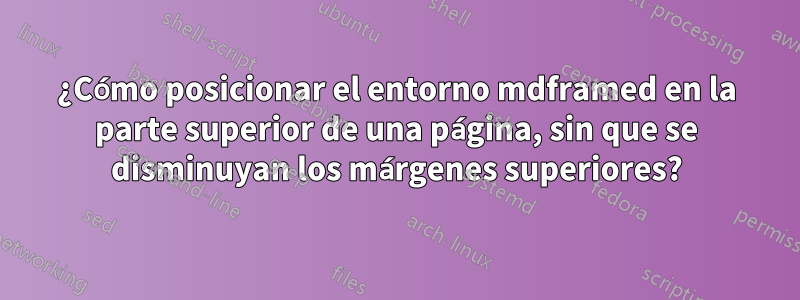 ¿Cómo posicionar el entorno mdframed en la parte superior de una página, sin que se disminuyan los márgenes superiores?