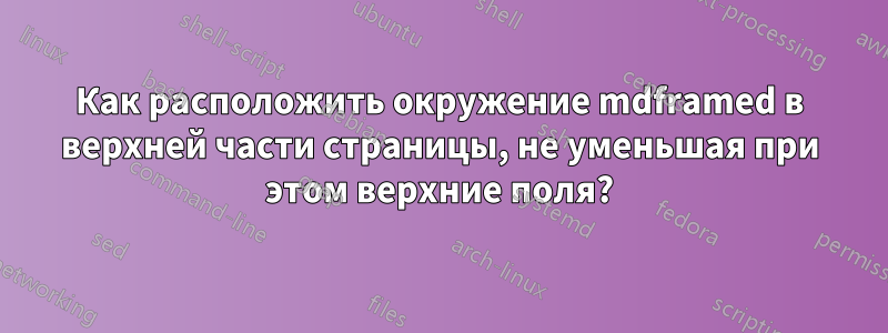 Как расположить окружение mdframed в верхней части страницы, не уменьшая при этом верхние поля?