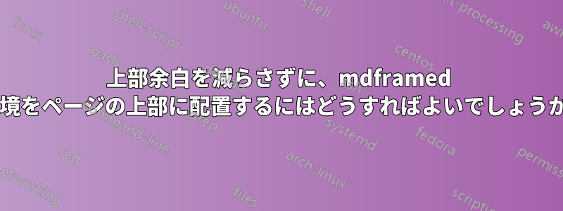 上部余白を減らさずに、mdframed 環境をページの上部に配置するにはどうすればよいでしょうか?