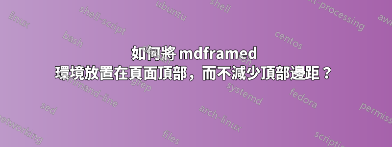 如何將 mdframed 環境放置在頁面頂部，而不減少頂部邊距？