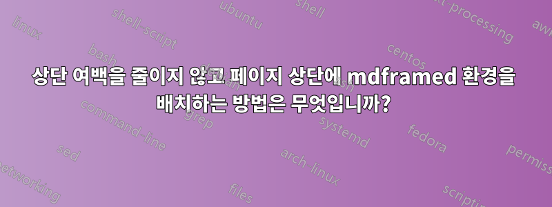 상단 여백을 줄이지 않고 페이지 상단에 mdframed 환경을 배치하는 방법은 무엇입니까?