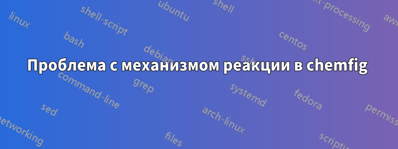 Проблема с механизмом реакции в chemfig