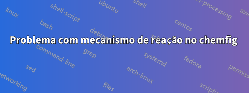 Problema com mecanismo de reação no chemfig