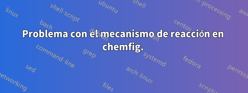 Problema con el mecanismo de reacción en chemfig.