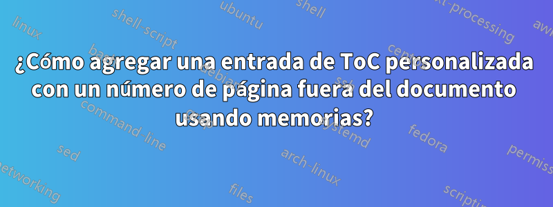 ¿Cómo agregar una entrada de ToC personalizada con un número de página fuera del documento usando memorias?