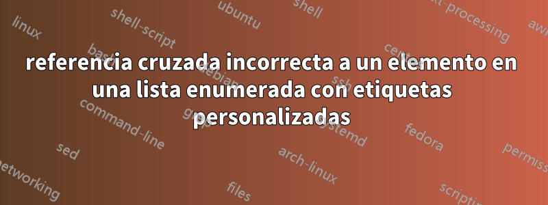 referencia cruzada incorrecta a un elemento en una lista enumerada con etiquetas personalizadas