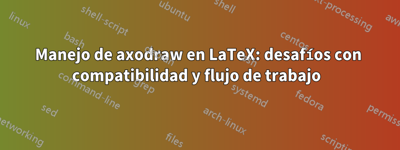 Manejo de axodraw en LaTeX: desafíos con compatibilidad y flujo de trabajo 