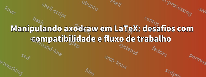 Manipulando axodraw em LaTeX: desafios com compatibilidade e fluxo de trabalho 