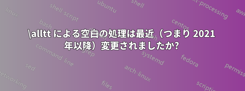 \alltt による空白の処理は最近（つまり 2021 年以降）変更されましたか?