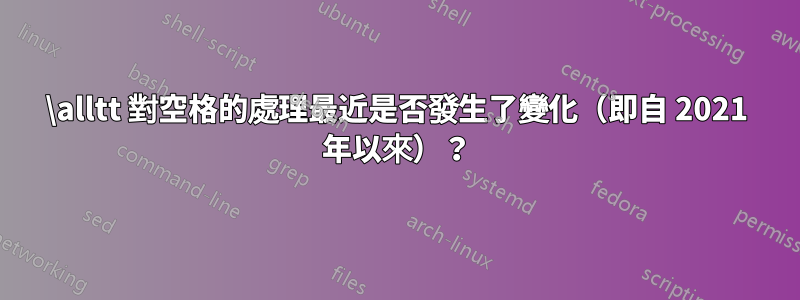 \alltt 對空格的處理最近是否發生了變化（即自 2021 年以來）？