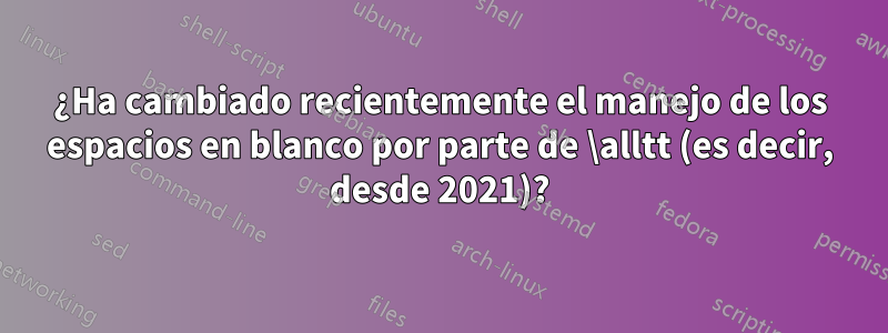 ¿Ha cambiado recientemente el manejo de los espacios en blanco por parte de \alltt (es decir, desde 2021)?