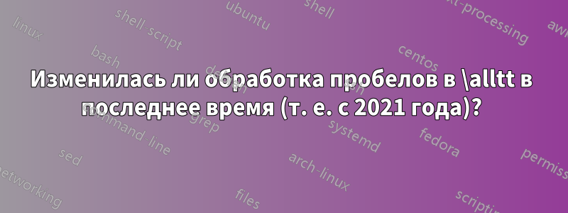 Изменилась ли обработка пробелов в \alltt в последнее время (т. е. с 2021 года)?