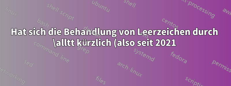 Hat sich die Behandlung von Leerzeichen durch \alltt kürzlich (also seit 2021) geändert?