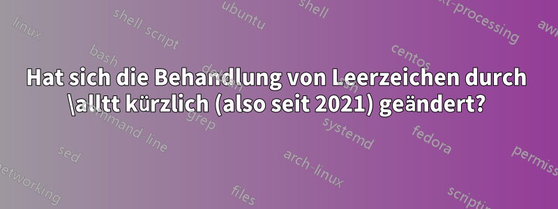 Hat sich die Behandlung von Leerzeichen durch \alltt kürzlich (also seit 2021) geändert?