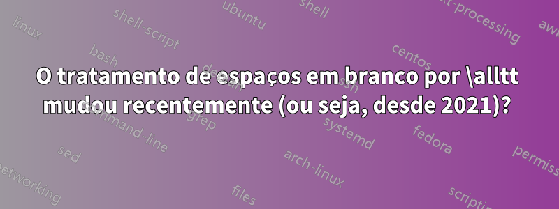 O tratamento de espaços em branco por \alltt mudou recentemente (ou seja, desde 2021)?