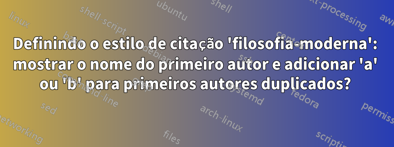 Definindo o estilo de citação 'filosofia-moderna': mostrar o nome do primeiro autor e adicionar 'a' ou 'b' para primeiros autores duplicados?