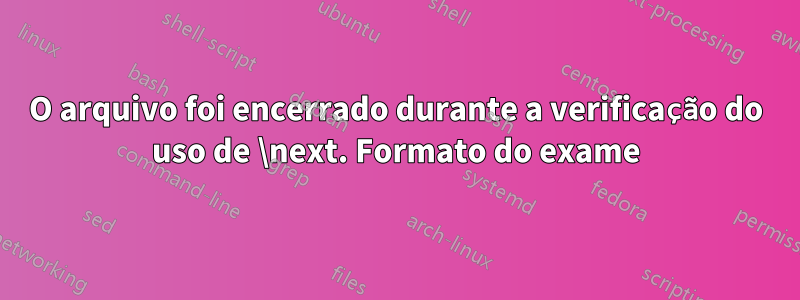 O arquivo foi encerrado durante a verificação do uso de \next. Formato do exame