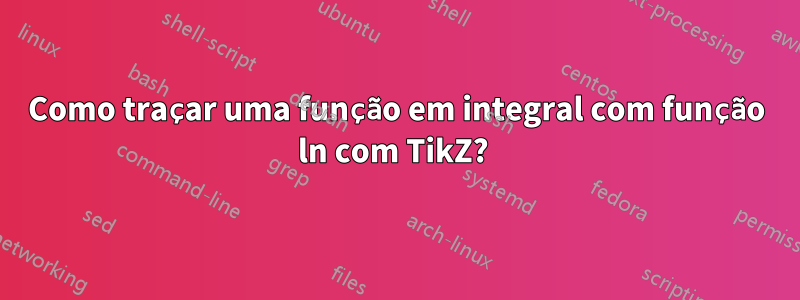 Como traçar uma função em integral com função ln com TikZ? 