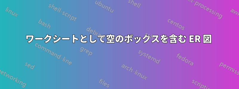 ワークシートとして空のボックスを含む ER 図