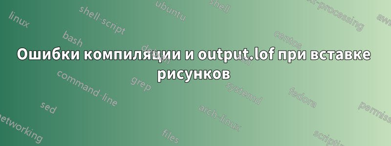 Ошибки компиляции и output.lof при вставке рисунков