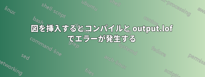 図を挿入するとコンパイルと output.lof でエラーが発生する