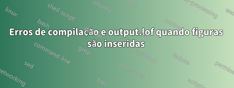 Erros de compilação e output.lof quando figuras são inseridas