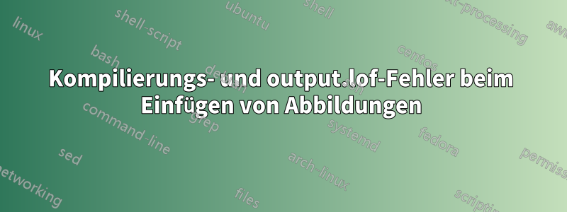 Kompilierungs- und output.lof-Fehler beim Einfügen von Abbildungen