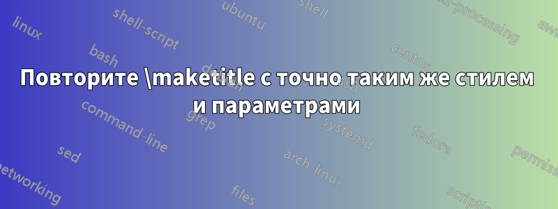 Повторите \maketitle с точно таким же стилем и параметрами