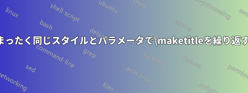 まったく同じスタイルとパラメータで\maketitleを繰り返す